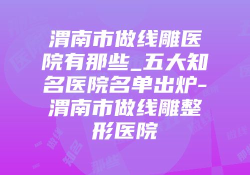 渭南市做线雕医院有那些_五大知名医院名单出炉-渭南市做线雕整形医院