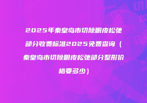 2025年秦皇岛市切除眼皮松弛部分收费标准2025免费查询（秦皇岛市切除眼皮松弛部分整形价格要多少）