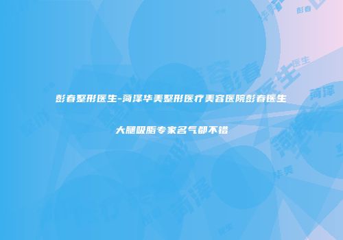 彭春整形医生-菏泽华美整形医疗美容医院彭春医生大腿吸脂专家名气都不错