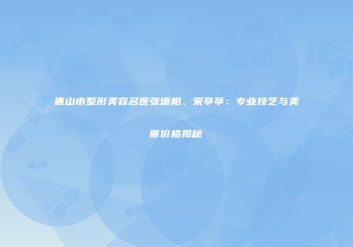 唐山市整形美容名医张德相、宋亭亭：专业技艺与美丽价格揭秘