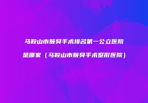 马鞍山市腋臭手术排名第一公立医院是哪家（马鞍山市腋臭手术整形医院）