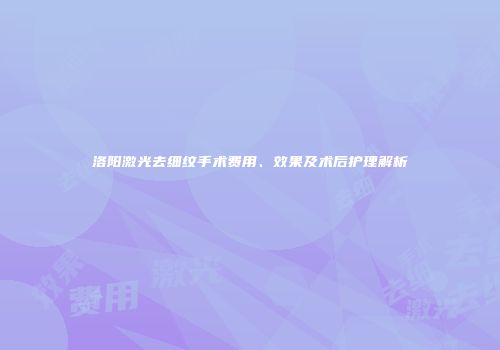 洛阳激光去细纹手术费用、效果及术后护理解析