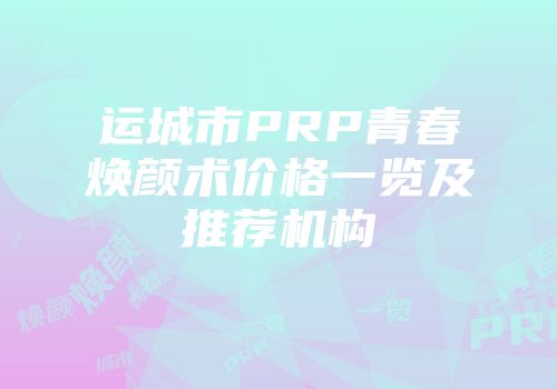 运城市PRP青春焕颜术价格一览及推荐机构