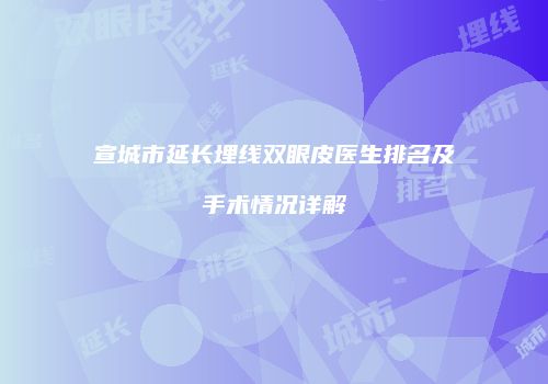 宣城市延长埋线双眼皮医生排名及手术情况详解