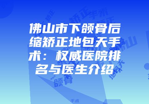 佛山市下颌骨后缩矫正地包天手术：权威医院排名与医生介绍