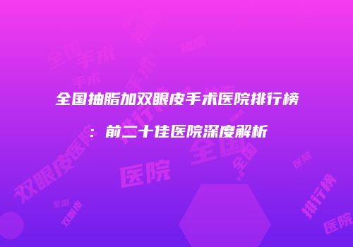 全国抽脂加双眼皮手术医院排行榜：前二十佳医院深度解析