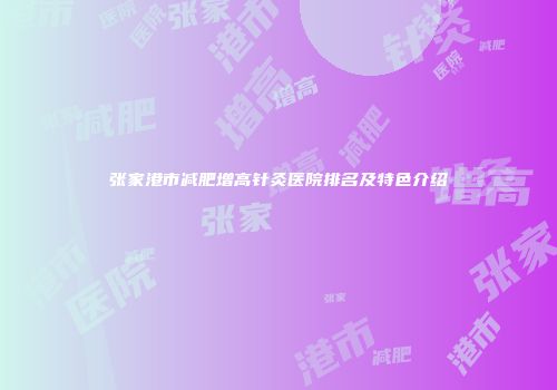 张家港市减肥增高针灸医院排名及特色介绍