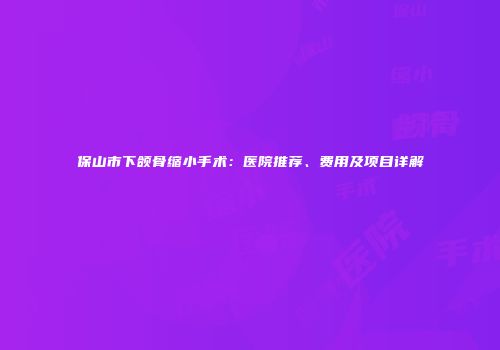 保山市下颌骨缩小手术：医院推荐、费用及项目详解