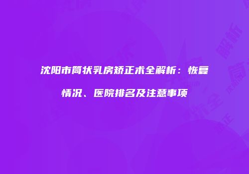 沈阳市筒状乳房矫正术全解析：恢复情况、医院排名及注意事项
