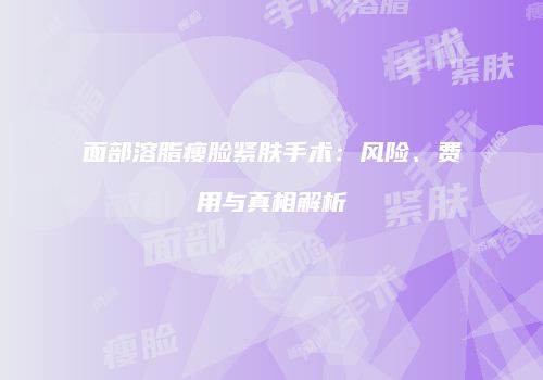 面部溶脂瘦脸紧肤手术：风险、费用与真相解析
