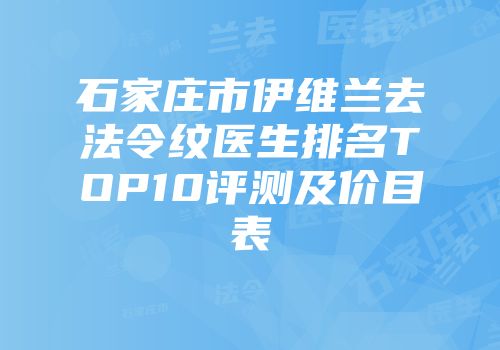 石家庄市伊维兰去法令纹医生排名TOP10评测及价目表