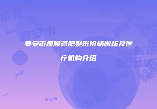 泰安市瘦腰减肥整形价格解析及医疗机构介绍