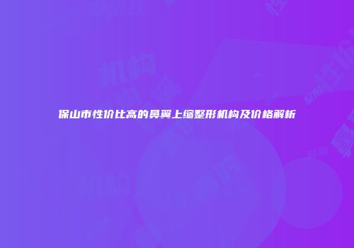 保山市性价比高的鼻翼上缩整形机构及价格解析