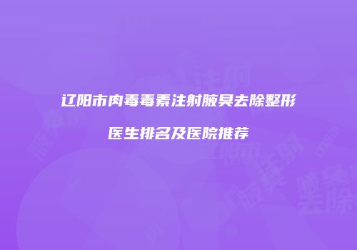 辽阳市肉毒毒素注射腋臭去除整形医生排名及医院推荐