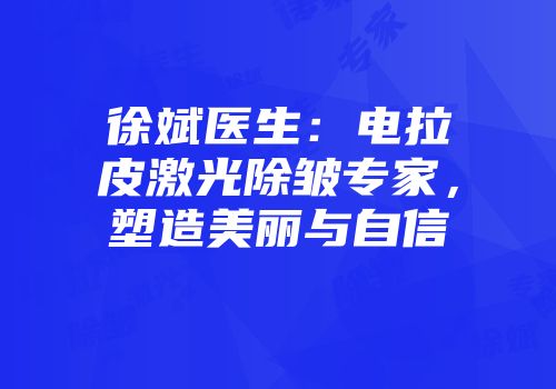 徐斌医生：电拉皮激光除皱专家，塑造美丽与自信