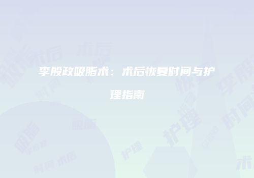 李殷政吸脂术：术后恢复时间与护理指南
