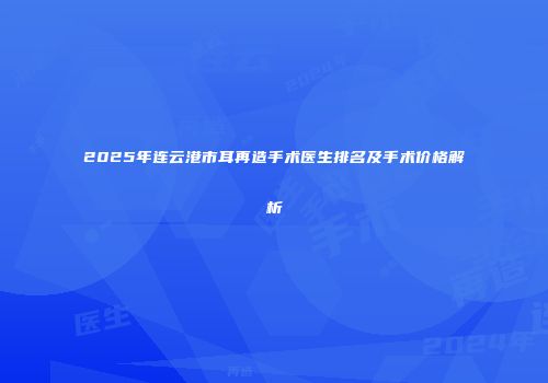 2025年连云港市耳再造手术医生排名及手术价格解析