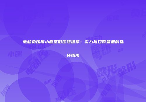 电动负压瘦小腿整形医院推荐：实力与口碑兼备的选择指南