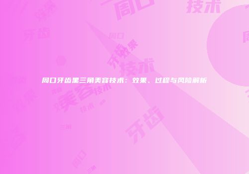 周口牙齿黑三角美容技术：效果、过程与风险解析