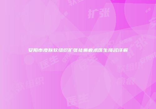 安阳市皮肤软组织扩张祛瘢痕术医生排名详解