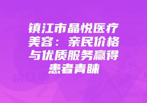 镇江市晶悦医疗美容：亲民价格与优质服务赢得患者青睐