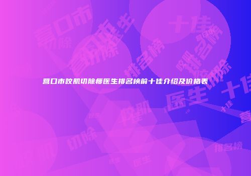 营口市咬肌切除瘦医生排名榜前十佳介绍及价格表
