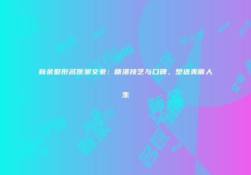 新余整形名医邹文豪：精湛技艺与口碑，塑造美丽人生