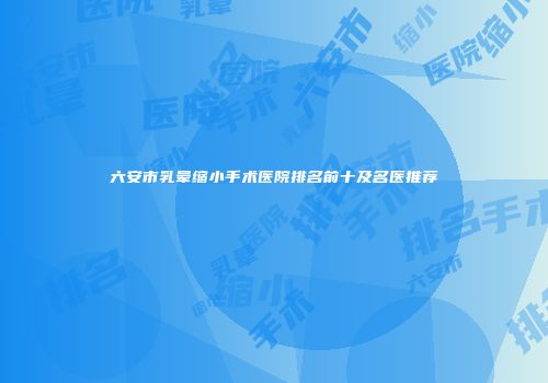 六安市乳晕缩小手术医院排名前十及名医推荐