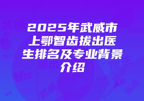 2025年武威市上鄂智齿拔出医生排名及专业背景介绍