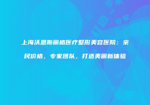 上海沃恩斯丽格医疗整形美容医院：亲民价格，专家团队，打造美丽新体验