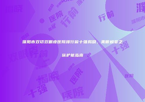 濮阳市双切双眼皮医院排行前十强揭晓，美丽蜕变之旅护航指南