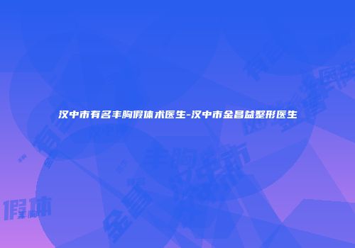 汉中市有名丰胸假体术医生-汉中市金昌益整形医生