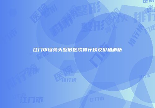 江门市缩鼻头整形医院排行榜及价格解析