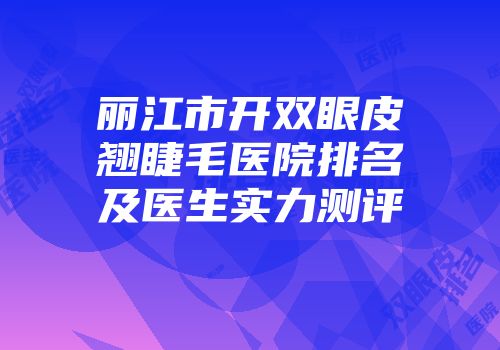 丽江市开双眼皮翘睫毛医院排名及医生实力测评