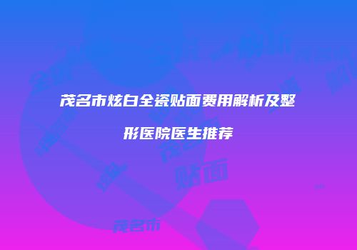 茂名市炫白全瓷贴面费用解析及整形医院医生推荐