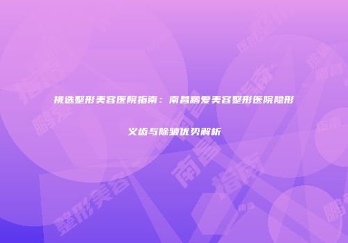 挑选整形美容医院指南：南昌鹏爱美容整形医院隐形义齿与除皱优势解析