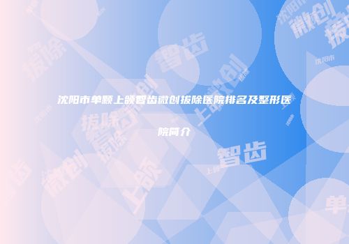 沈阳市单颗上颌智齿微创拔除医院排名及整形医院简介