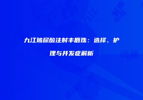 九江玻尿酸注射丰唇珠：选择、护理与并发症解析