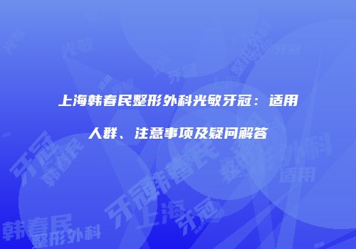 上海韩春民整形外科光敏牙冠：适用人群、注意事项及疑问解答