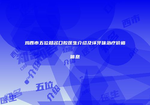 鸡西市五位知名口腔医生介绍及坏牙味治疗价格信息