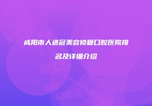 咸阳市人造冠美容修复口腔医院排名及详细介绍