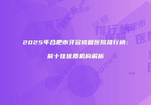 2025年合肥市牙冠修复医院排行榜：前十佳优质机构解析