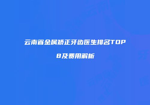 云南省金属矫正牙齿医生排名TOP8及费用解析