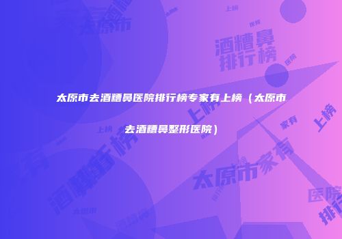 太原市去酒糟鼻医院排行榜专家有上榜（太原市去酒糟鼻整形医院）