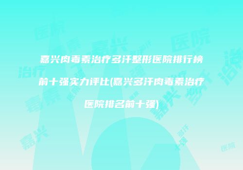 嘉兴肉毒素治疗多汗整形医院排行榜前十强实力评比(嘉兴多汗肉毒素治疗医院排名前十强)