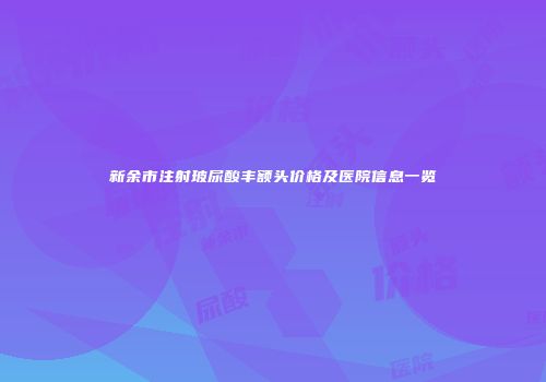 新余市注射玻尿酸丰额头价格及医院信息一览