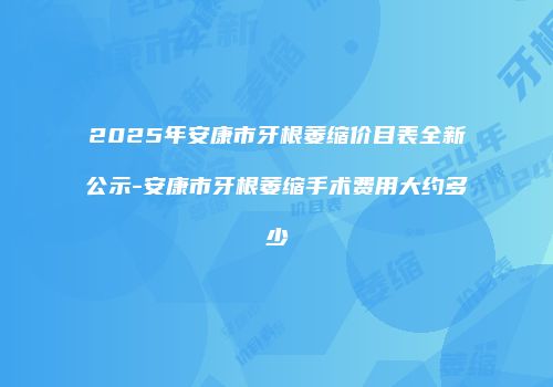 2025年安康市牙根萎缩价目表全新公示-安康市牙根萎缩手术费用大约多少