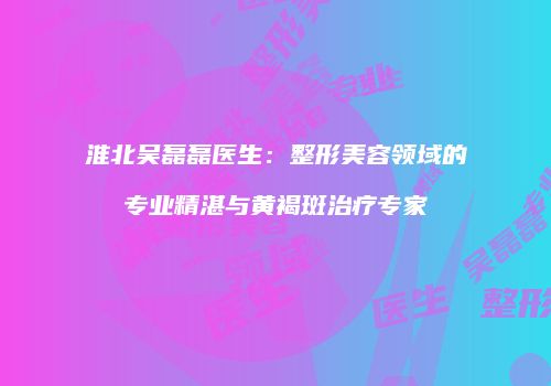 淮北吴磊磊医生：整形美容领域的专业精湛与黄褐斑治疗专家