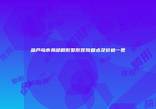 葫芦岛市鼻部畸形整形医院盘点及价格一览