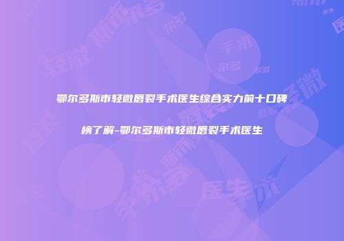 鄂尔多斯市轻微唇裂手术医生综合实力前十口碑榜了解-鄂尔多斯市轻微唇裂手术医生